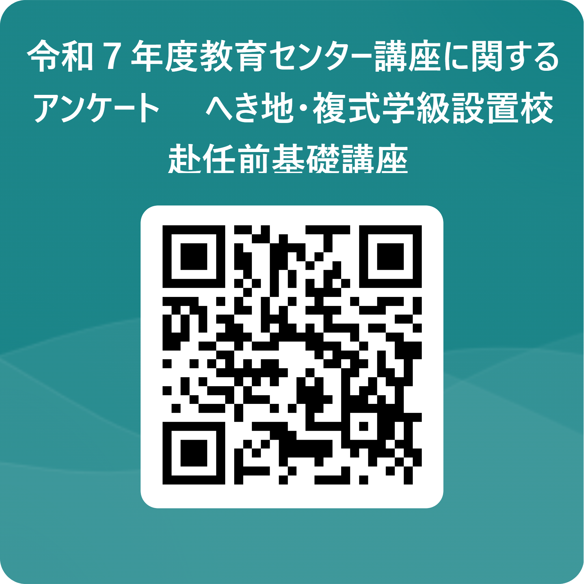 令和７年度教育センター講座に関するアンケート_　へき地・複式学級設置校赴任前基礎講座  用 QR コード.png